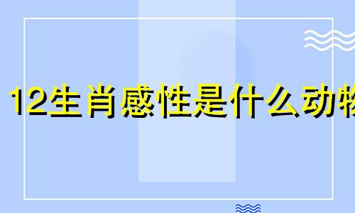 12生肖感性是什么动物 十二生肖里面最性感的动物是什么?