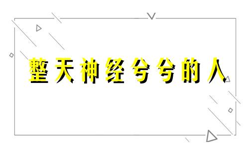 整天神经兮兮的人 老是说话神神叨叨