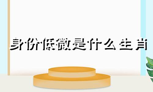 身份低微是什么生肖 身份低的是什么生肖