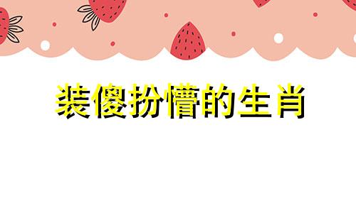 装傻扮懵的生肖 喜欢装傻装笨的人