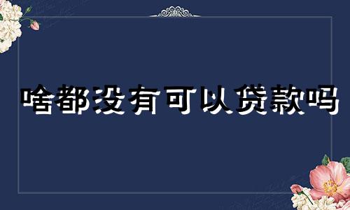 啥都没有可以贷款吗 啥都没有用成语怎么说