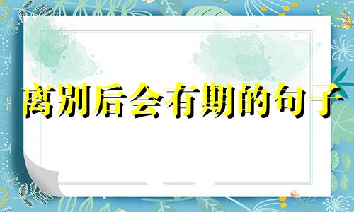 离别后会有期的句子 不喜欢离别却总面临离别