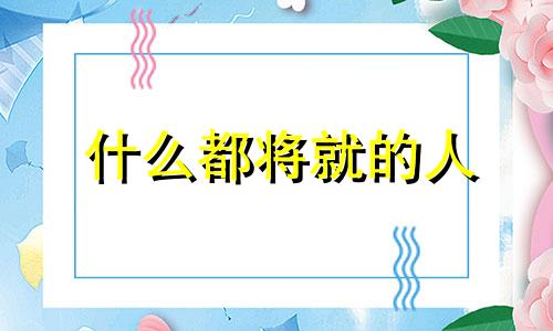 什么都将就的人 愿意将就的句子