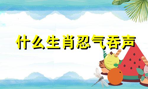 什么生肖忍气吞声 忍气吞声猜一字