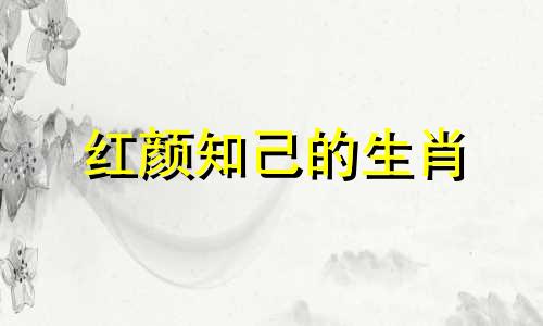 红颜知己的生肖 红颜知己是指男人还是女人