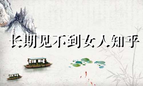 长期见不到女人知乎 一直见不到女朋友