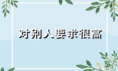 对别人要求很高 对自己要求高对别人也要求很高 成语