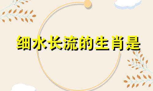 细水长流的生肖是 细水长流是什么生肖查明原因