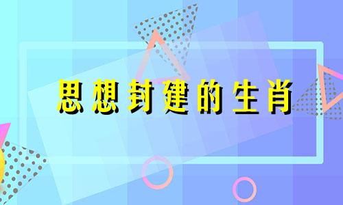 思想封建的生肖 思想封建的人