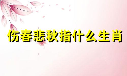 伤春悲秋指什么生肖 伤春悲秋啥意思意思