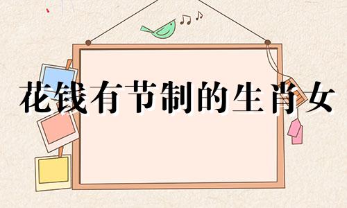 花钱有节制的生肖女 花钱无节制打一个数字