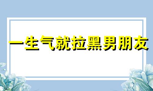 一生气就拉黑男朋友 生气拉黑男友算是很严重吗