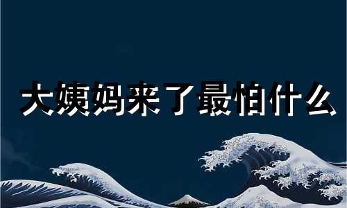 大姨妈来了最怕什么 女人来大姨妈,为啥不能惹