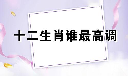 十二生肖谁最高调 十二生肖哪个最高贵