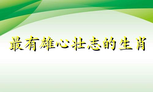 最有雄心壮志的生肖 雄心壮志的动物指什么生肖