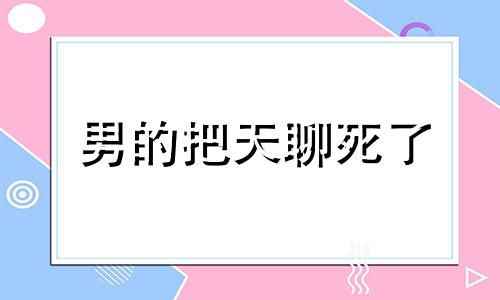 男的把天聊死了 男生聊天把天聊死