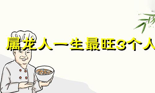 属龙人一生最旺3个人 属龙人一生最克谁2000属龙人二月二十四晚上男