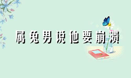 属兔男说他要崩溃 生肖兔男对感情的态度