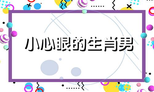 小心眼的生肖男 小心眼代表什么动物