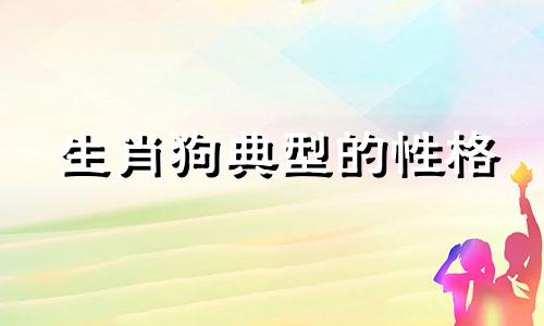 生肖狗典型的性格 生肖狗的性格特点和脾气