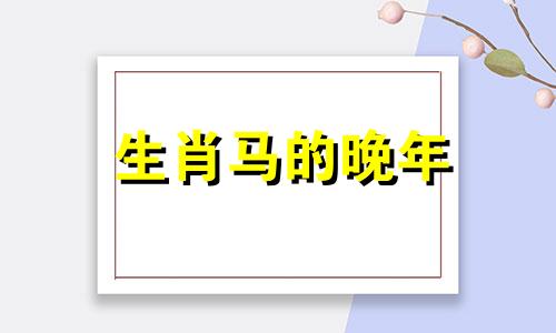 生肖马的晚年 生肖马一生