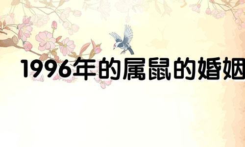 1996年的属鼠的婚姻 1996属鼠的婚姻与命运怎么样 好吗