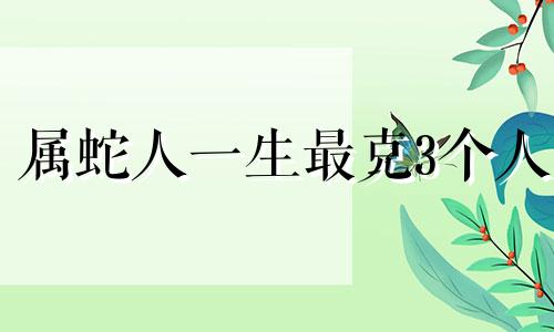 属蛇人一生最克3个人 属马人一生最旺3个人