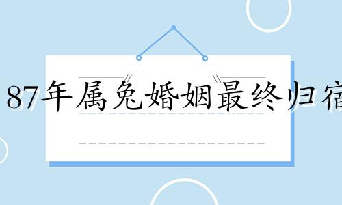 87年属兔婚姻最终归宿 87年属兔36岁有一灾