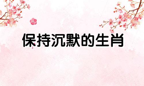 保持沉默的生肖 保持沉默什么也不说