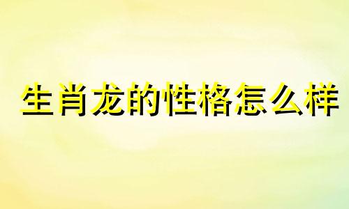 生肖龙的性格怎么样 生肖龙的人的性格和脾气