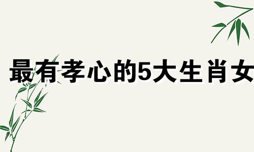 最有孝心的5大生肖女 有孝心是什么动物