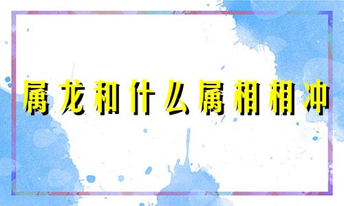 属龙和什么属相相冲 属龙和什么属相最旺财运