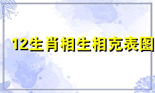 12生肖相生相克表图 12生肖相生相克表三会是什么意思