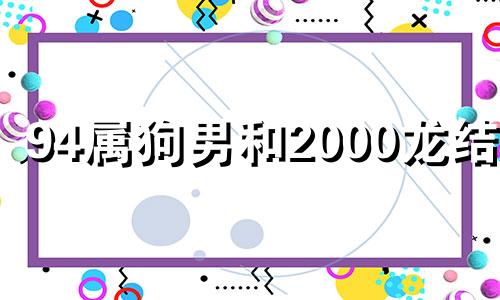 94属狗男和2000龙结婚 94年属狗男跟00年属龙女配吗