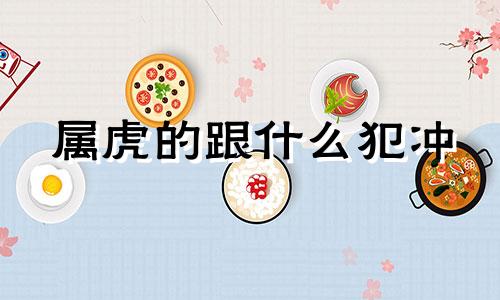 属虎的跟什么犯冲 属虎和什么属性犯冲