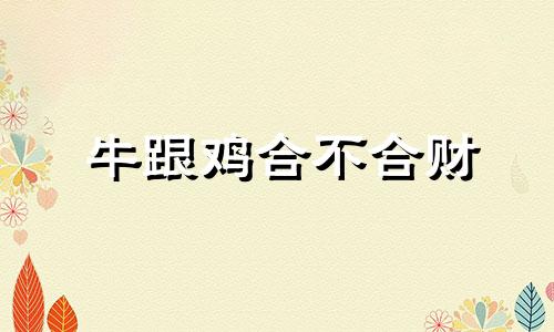 牛跟鸡合不合财 牛跟鸡合不合朋友