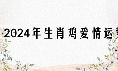 2024年生肖鸡爱情运势 2024年生肖鸡的运程