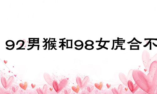 92男猴和98女虎合不合 ,明年结婚最佳日子