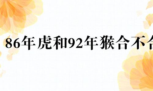 86年虎和92年猴合不合 男虎女猴属于上等婚姻