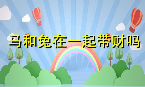 马和兔在一起带财吗 属马一生最克3个人