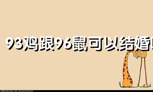 93鸡跟96鼠可以结婚吗 93年男鸡与96年女鼠属相配吗