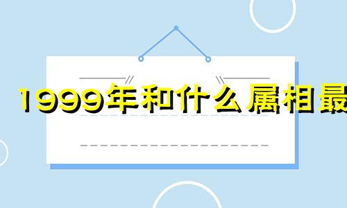 1999年和什么属相最配 99年和什么属相最配婚