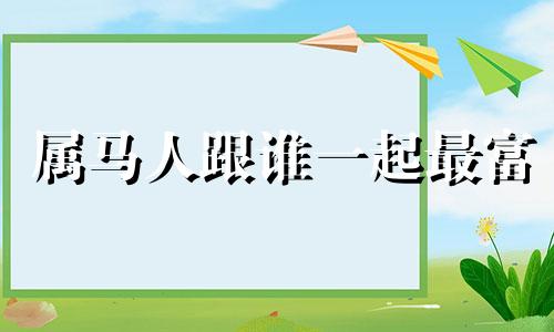 属马人跟谁一起最富 属马不能要属什么孩子