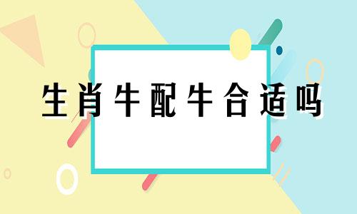 生肖牛配牛合适吗 属牛配属牛可以吗