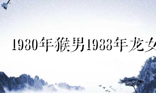 1980年猴男1988年龙女 1980年属猴男和1988年属龙女的婚配