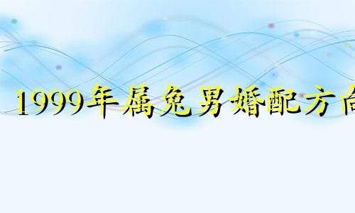 1999年属兔男婚配方向 1999年属兔男婚配属虎女怎么样了