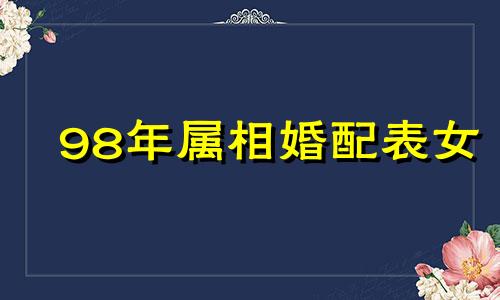 98年属相婚配表女 98年的属相婚配表