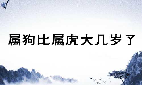 属狗比属虎大几岁了 属狗的人比属虎的人大几岁