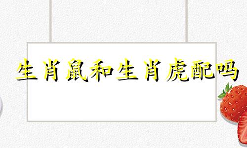 生肖鼠和生肖虎配吗 生肖鼠和生肖虎好不好