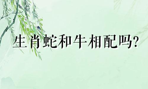 生肖蛇和牛相配吗? 生肖蛇和生肖牛配吗